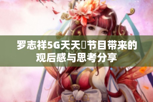 罗志祥5G天天奭节目带来的观后感与思考分享