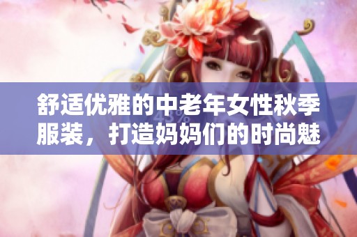 舒适优雅的中老年女性秋季服装，打造妈妈们的时尚魅力