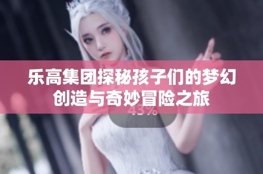 乐高集团探秘孩子们的梦幻创造与奇妙冒险之旅