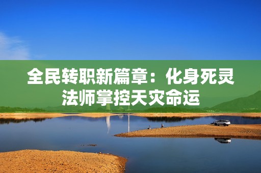全民转职新篇章：化身死灵法师掌控天灾命运