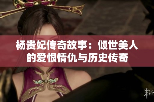 杨贵妃传奇故事：倾世美人的爱恨情仇与历史传奇