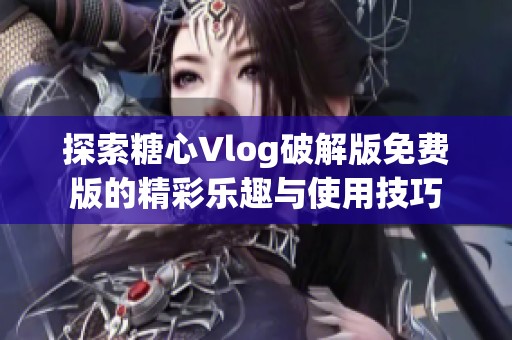 探索糖心Vlog破解版免费版的精彩乐趣与使用技巧