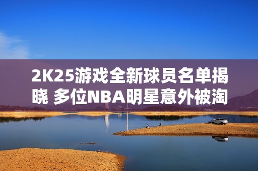 2K25游戏全新球员名单揭晓 多位NBA明星意外被淘汰