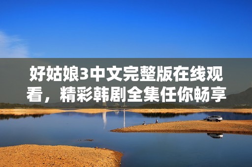 好姑娘3中文完整版在线观看，精彩韩剧全集任你畅享
