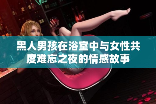 黑人男孩在浴室中与女性共度难忘之夜的情感故事