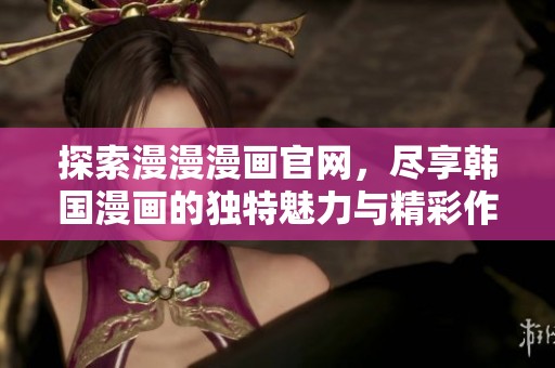 探索漫漫漫画官网，尽享韩国漫画的独特魅力与精彩作品