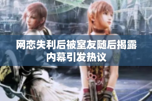 网恋失利后被室友随后揭露内幕引发热议