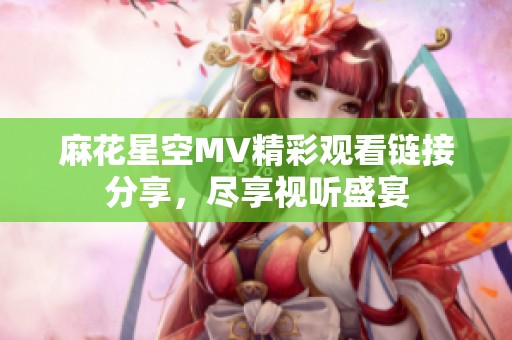 麻花星空MV精彩观看链接分享，尽享视听盛宴