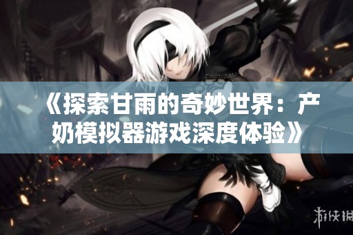 《探索甘雨的奇妙世界：产奶模拟器游戏深度体验》