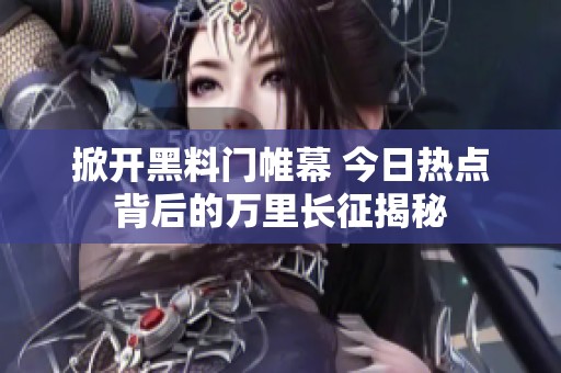掀开黑料门帷幕 今日热点背后的万里长征揭秘