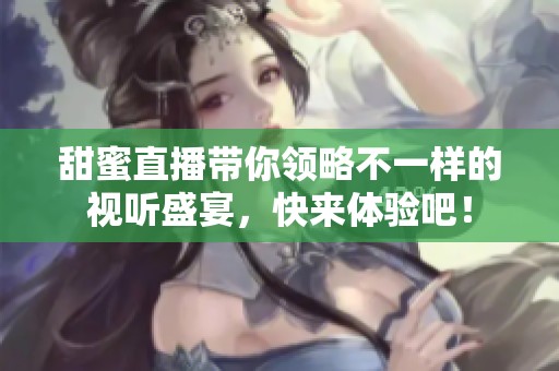 甜蜜直播带你领略不一样的视听盛宴，快来体验吧！