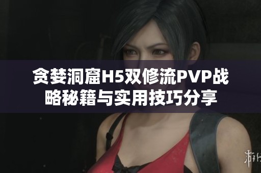 贪婪洞窟H5双修流PVP战略秘籍与实用技巧分享