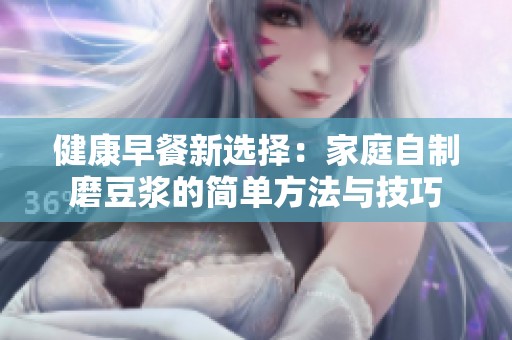 健康早餐新选择：家庭自制磨豆浆的简单方法与技巧