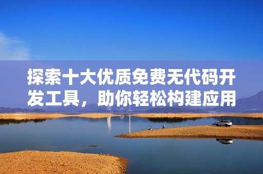 探索十大优质免费无代码开发工具，助你轻松构建应用程序
