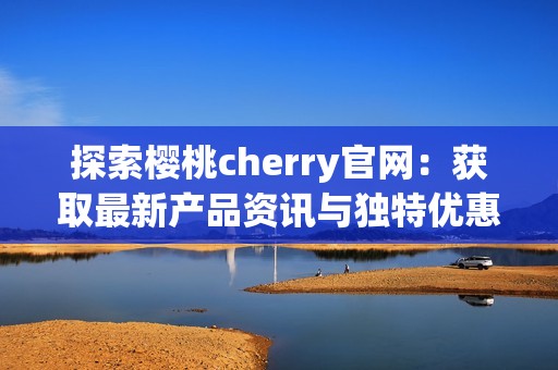 探索樱桃cherry官网：获取最新产品资讯与独特优惠活动