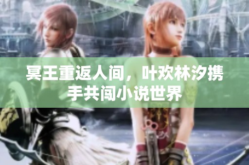 冥王重返人间，叶欢林汐携手共闯小说世界