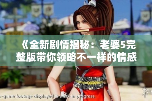 《全新剧情揭秘：老婆5完整版带你领略不一样的情感世界》