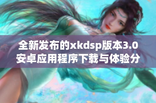 全新发布的xkdsp版本3.0安卓应用程序下载与体验分享