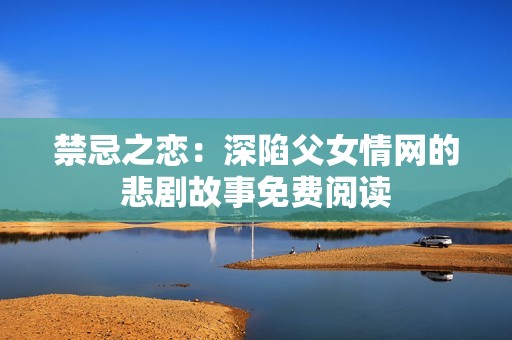 禁忌之恋：深陷父女情网的悲剧故事免费阅读