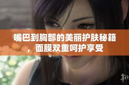 嘴巴到胸部的美丽护肤秘籍，面膜双重呵护享受