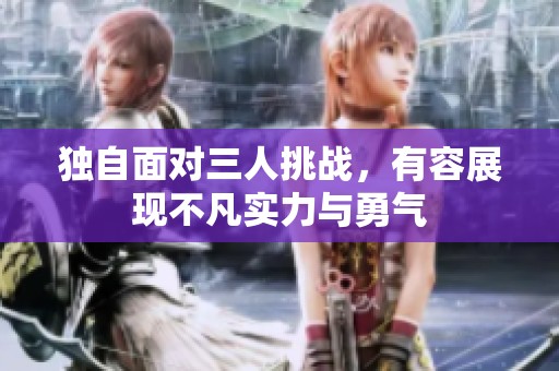 独自面对三人挑战，有容展现不凡实力与勇气