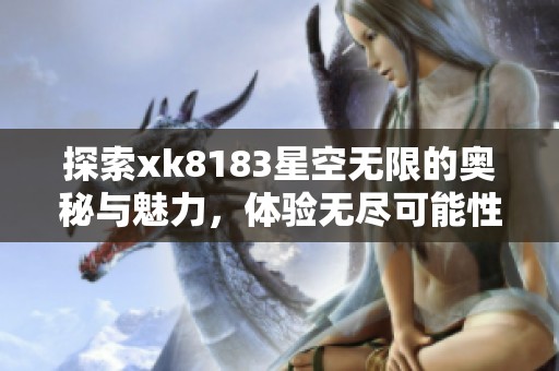 探索xk8183星空无限的奥秘与魅力，体验无尽可能性