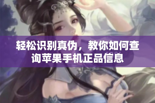 轻松识别真伪，教你如何查询苹果手机正品信息