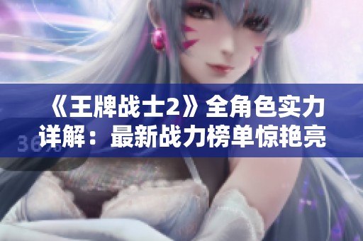 《王牌战士2》全角色实力详解：最新战力榜单惊艳亮相