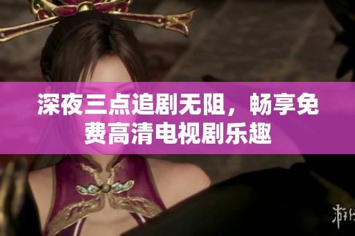 深夜三点追剧无阻，畅享免费高清电视剧乐趣