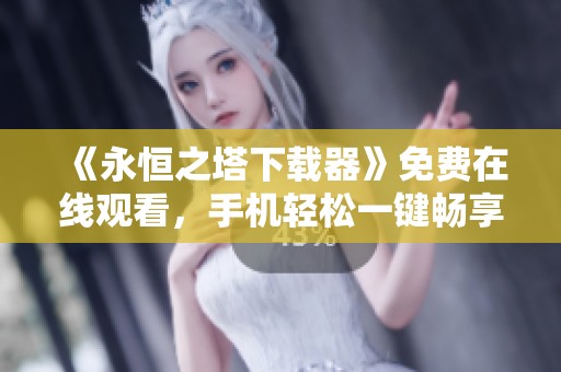 《永恒之塔下载器》免费在线观看，手机轻松一键畅享高清影视