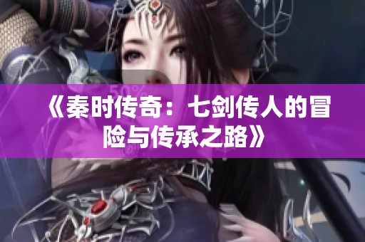《秦时传奇：七剑传人的冒险与传承之路》