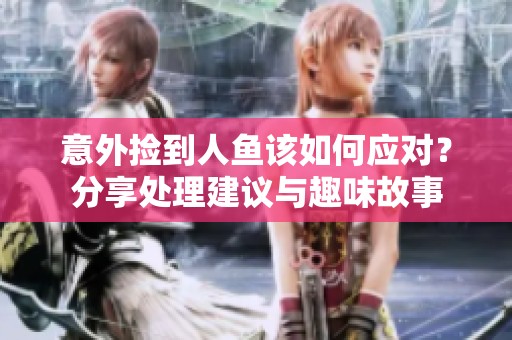 意外捡到人鱼该如何应对？分享处理建议与趣味故事