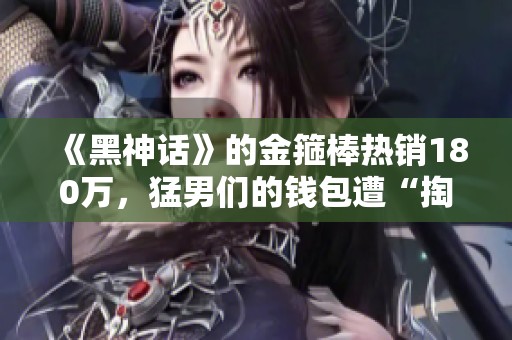 《黑神话》的金箍棒热销180万，猛男们的钱包遭“掏空”记