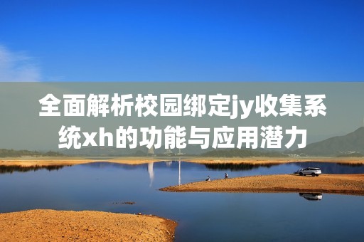 全面解析校园绑定jy收集系统xh的功能与应用潜力