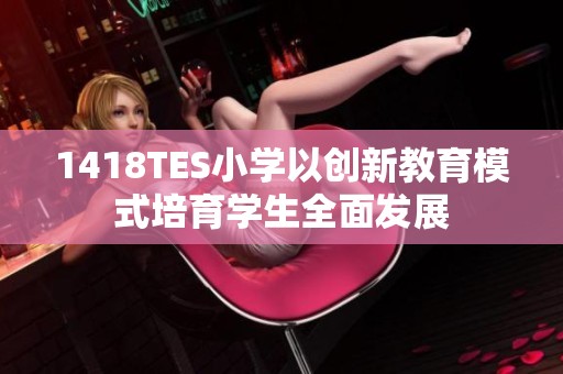 1418TES小学以创新教育模式培育学生全面发展