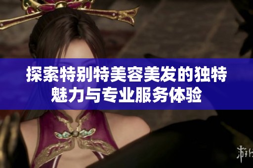 探索特别特美容美发的独特魅力与专业服务体验