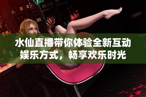 水仙直播带你体验全新互动娱乐方式，畅享欢乐时光