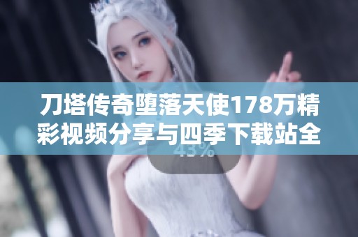 刀塔传奇堕落天使178万精彩视频分享与四季下载站全面介绍