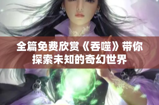 全篇免费欣赏《吞噬》带你探索未知的奇幻世界