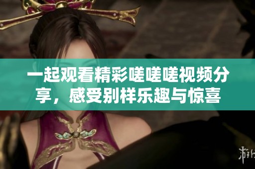 一起观看精彩嗟嗟嗟视频分享，感受别样乐趣与惊喜