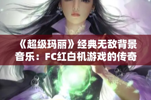 《超级玛丽》经典无敌背景音乐：FC红白机游戏的传奇魅力