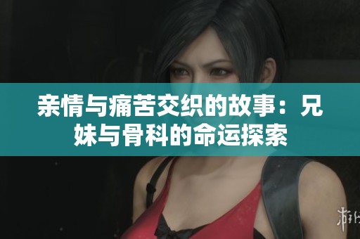 亲情与痛苦交织的故事：兄妹与骨科的命运探索