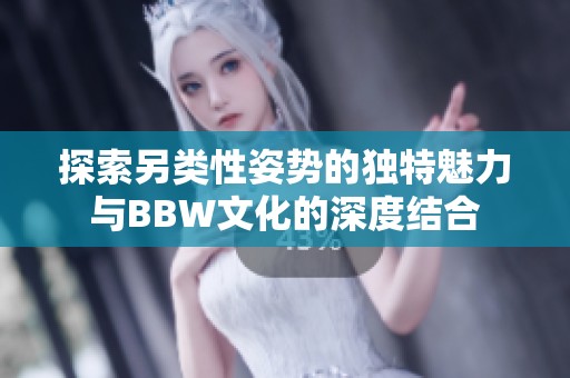 探索另类性姿势的独特魅力与BBW文化的深度结合