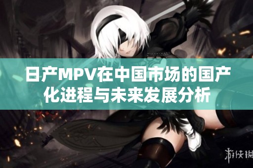日产MPV在中国市场的国产化进程与未来发展分析