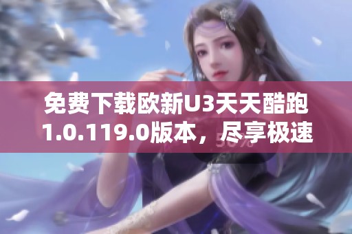 免费下载欧新U3天天酷跑1.0.119.0版本，尽享极速游戏体验
