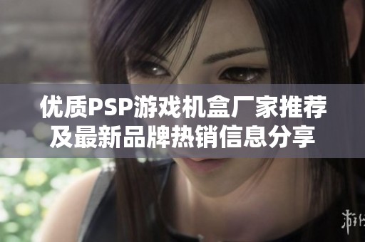 优质PSP游戏机盒厂家推荐及最新品牌热销信息分享