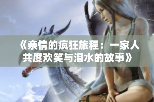 《亲情的疯狂旅程：一家人共度欢笑与泪水的故事》