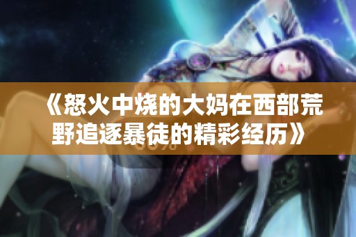 《怒火中烧的大妈在西部荒野追逐暴徒的精彩经历》