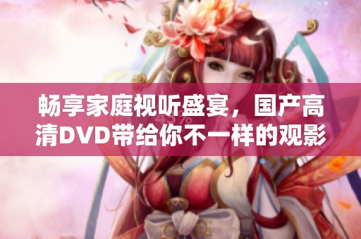 畅享家庭视听盛宴，国产高清DVD带给你不一样的观影体验