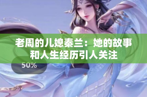 老周的儿媳秦兰：她的故事和人生经历引人关注